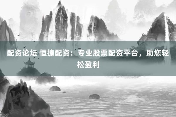 配资论坛 恒捷配资：专业股票配资平台，助您轻松盈利