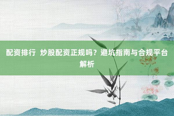 配资排行  炒股配资正规吗？避坑指南与合规平台解析