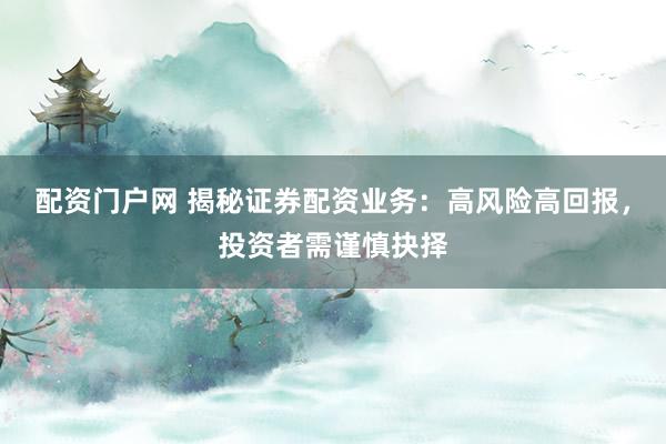 配资门户网 揭秘证券配资业务：高风险高回报，投资者需谨慎抉择