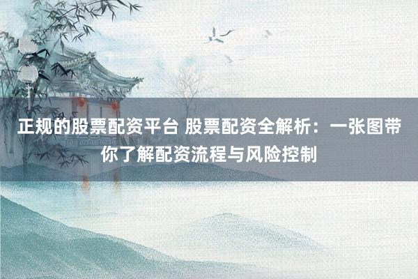 正规的股票配资平台 股票配资全解析：一张图带你了解配资流程与风险控制