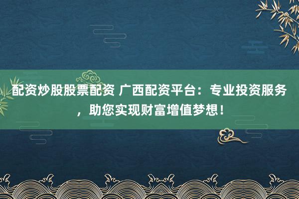配资炒股股票配资 广西配资平台：专业投资服务，助您实现财富增值梦想！