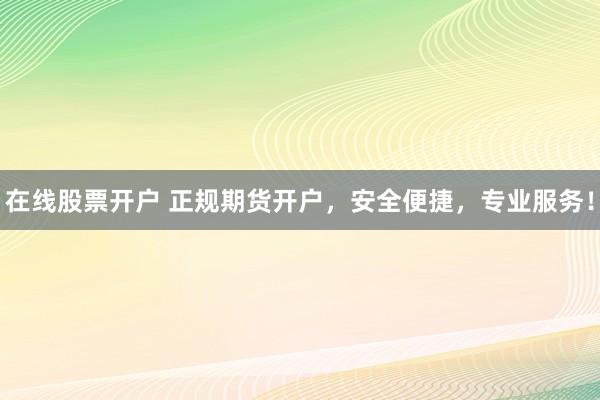 在线股票开户 正规期货开户，安全便捷，专业服务！