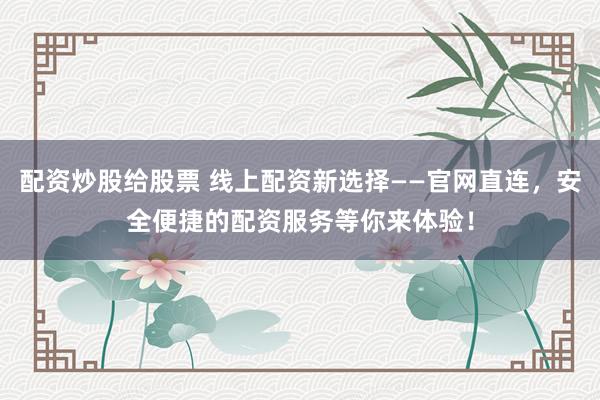 配资炒股给股票 线上配资新选择——官网直连，安全便捷的配资服务等你来体验！