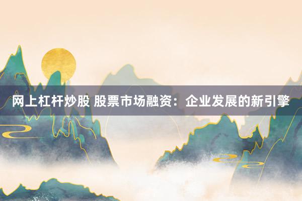 网上杠杆炒股 股票市场融资：企业发展的新引擎