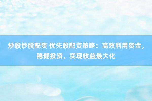 炒股炒股配资 优先股配资策略：高效利用资金，稳健投资，实现收益最大化