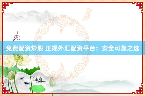免费配资炒股 正规外汇配资平台：安全可靠之选