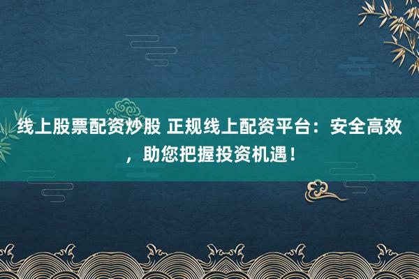 线上股票配资炒股 正规线上配资平台：安全高效，助您把握投资机遇！