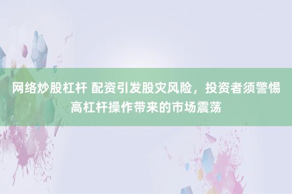 网络炒股杠杆 配资引发股灾风险，投资者须警惕高杠杆操作带来的市场震荡