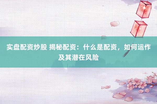 实盘配资炒股 揭秘配资：什么是配资，如何运作及其潜在风险