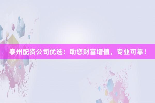 泰州配资公司优选：助您财富增值，专业可靠！