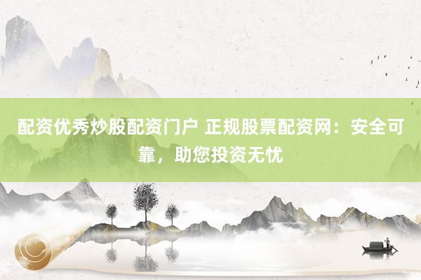 配资优秀炒股配资门户 正规股票配资网：安全可靠，助您投资无忧