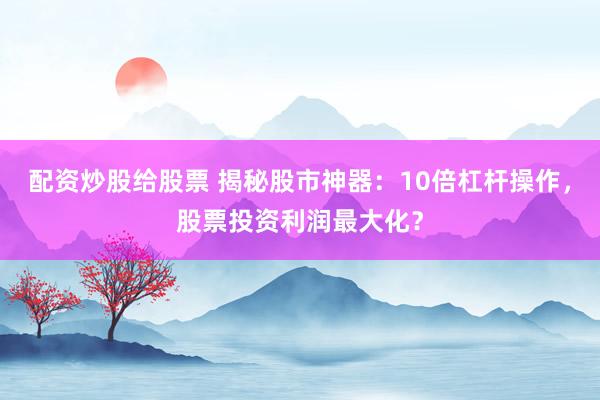 配资炒股给股票 揭秘股市神器：10倍杠杆操作，股票投资利润最大化？