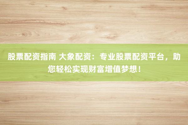 股票配资指南 大象配资：专业股票配资平台，助您轻松实现财富增值梦想！