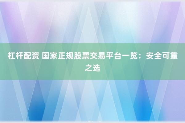 杠杆配资 国家正规股票交易平台一览：安全可靠之选