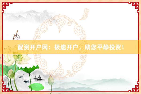 配资开户网：极速开户，助您平静投资！
