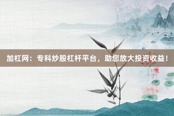加杠网：专科炒股杠杆平台，助您放大投资收益！
