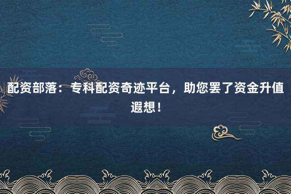 配资部落：专科配资奇迹平台，助您罢了资金升值遐想！
