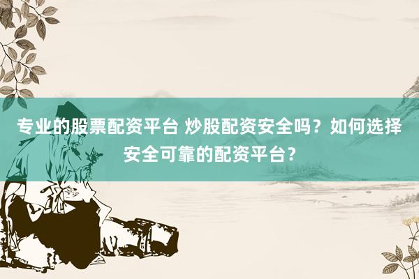 专业的股票配资平台 炒股配资安全吗？如何选择安全可靠的配资平台？