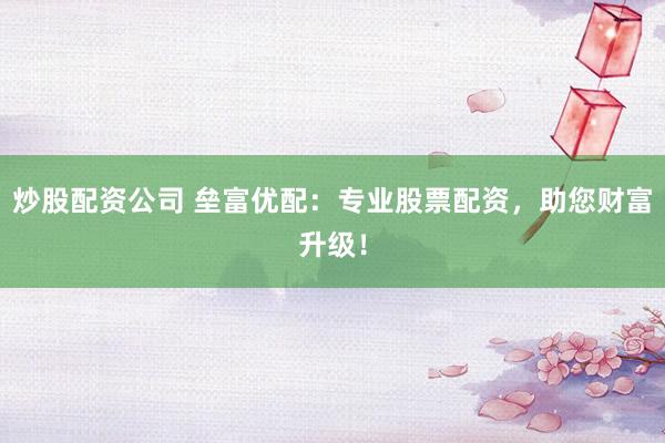 炒股配资公司 垒富优配：专业股票配资，助您财富升级！