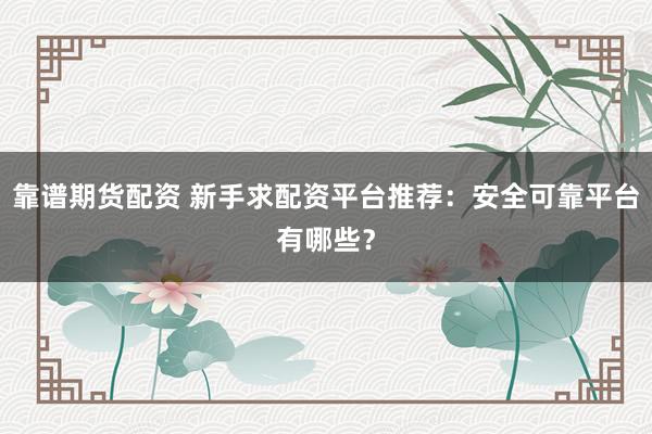 靠谱期货配资 新手求配资平台推荐：安全可靠平台有哪些？