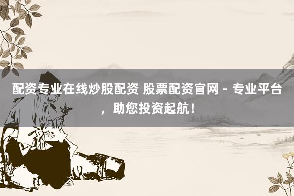 配资专业在线炒股配资 股票配资官网 - 专业平台，助您投资起航！
