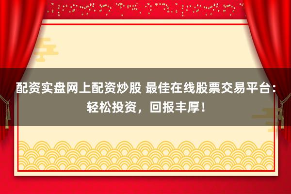 配资实盘网上配资炒股 最佳在线股票交易平台：轻松投资，回报丰厚！