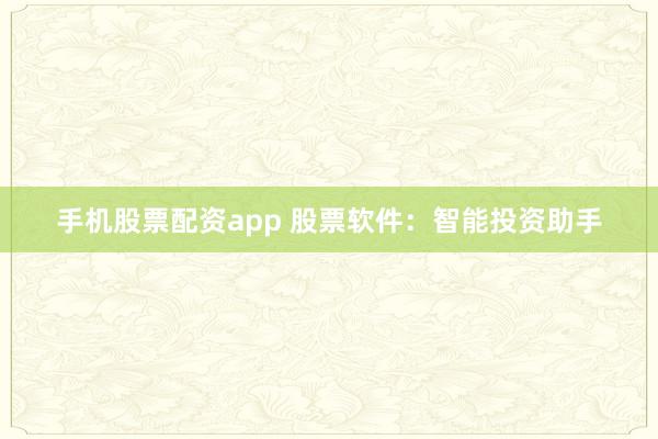 手机股票配资app 股票软件：智能投资助手