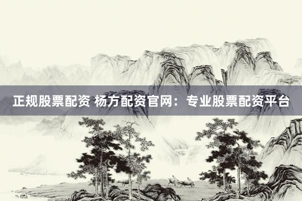 正规股票配资 杨方配资官网：专业股票配资平台