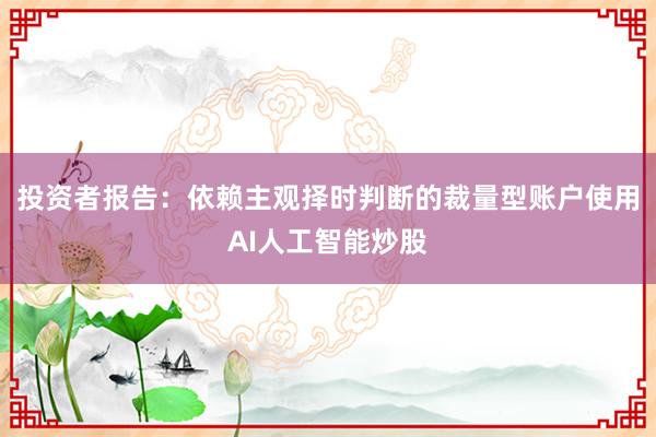 投资者报告：依赖主观择时判断的裁量型账户使用AI人工智能炒股