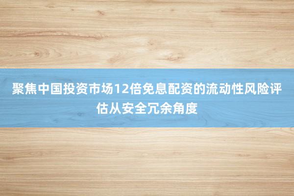 聚焦中国投资市场12倍免息配资的流动性风险评估从安全冗余角度