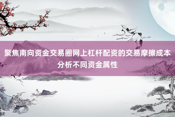 聚焦南向资金交易圈网上杠杆配资的交易摩擦成本分析不同资金属性