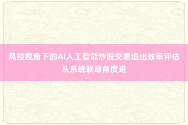 风控视角下的AI人工智能炒股交易退出效率评估从系统联动角度进