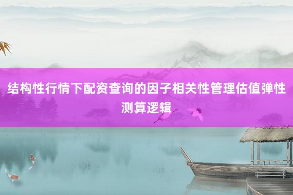结构性行情下配资查询的因子相关性管理估值弹性测算逻辑