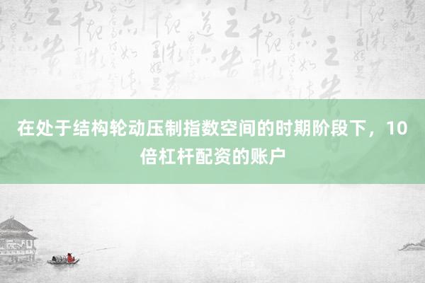 在处于结构轮动压制指数空间的时期阶段下，10倍杠杆配资的账户