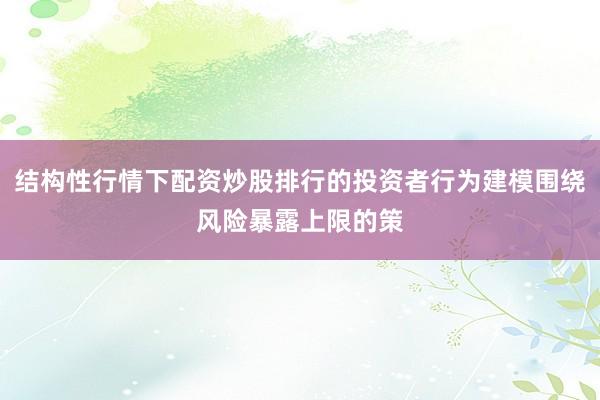 结构性行情下配资炒股排行的投资者行为建模围绕风险暴露上限的策
