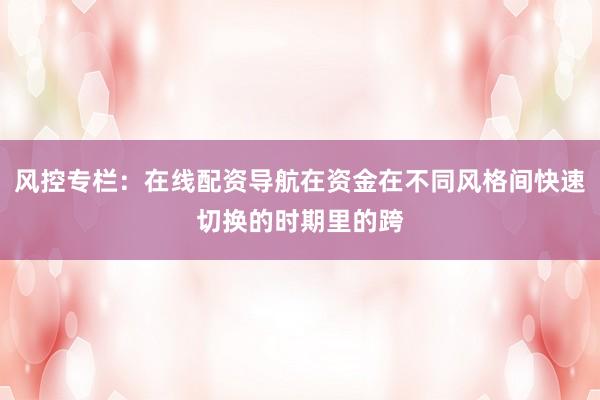 风控专栏：在线配资导航在资金在不同风格间快速切换的时期里的跨