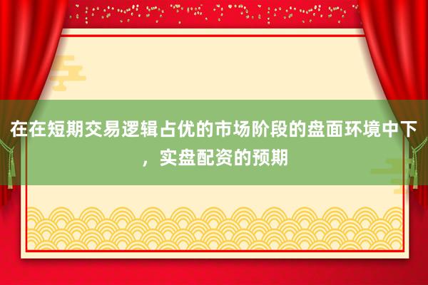 在在短期交易逻辑占优的市场阶段的盘面环境中下，实盘配资的预期