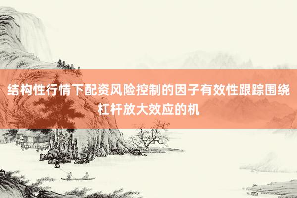 结构性行情下配资风险控制的因子有效性跟踪围绕杠杆放大效应的机