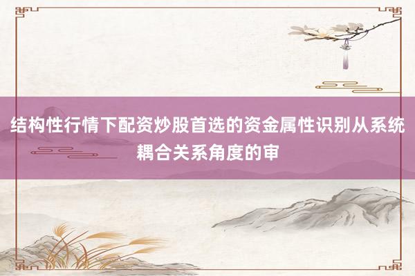 结构性行情下配资炒股首选的资金属性识别从系统耦合关系角度的审