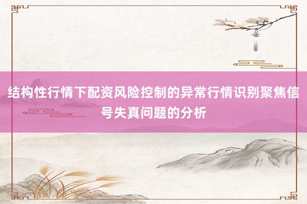 结构性行情下配资风险控制的异常行情识别聚焦信号失真问题的分析