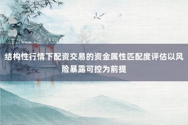 结构性行情下配资交易的资金属性匹配度评估以风险暴露可控为前提