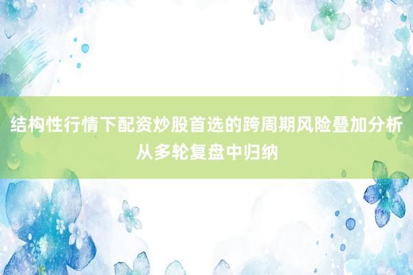 结构性行情下配资炒股首选的跨周期风险叠加分析从多轮复盘中归纳