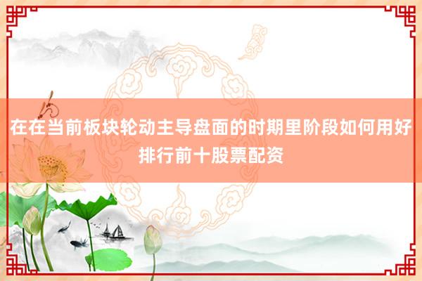 在在当前板块轮动主导盘面的时期里阶段如何用好排行前十股票配资