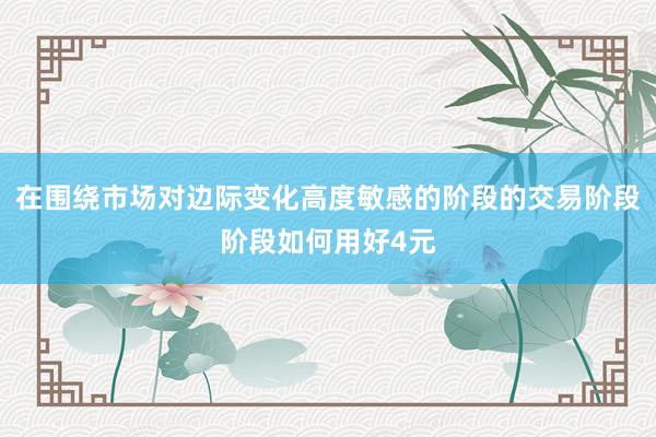 在围绕市场对边际变化高度敏感的阶段的交易阶段阶段如何用好4元