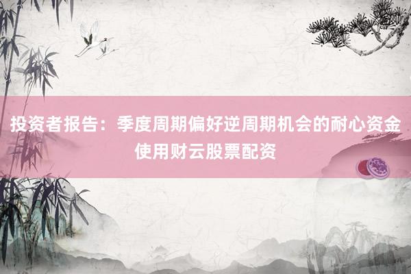 投资者报告：季度周期偏好逆周期机会的耐心资金使用财云股票配资