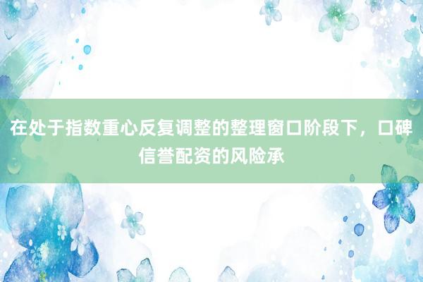 在处于指数重心反复调整的整理窗口阶段下，口碑信誉配资的风险承