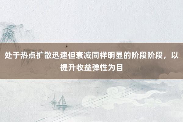 处于热点扩散迅速但衰减同样明显的阶段阶段，以提升收益弹性为目
