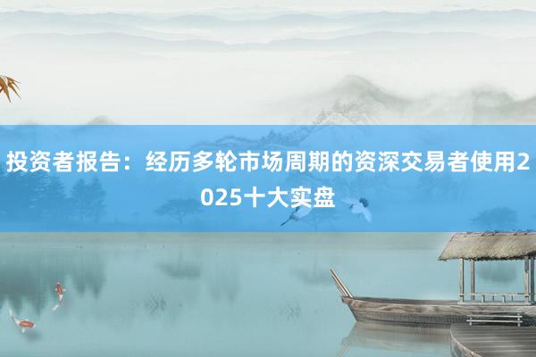 投资者报告：经历多轮市场周期的资深交易者使用2025十大实盘