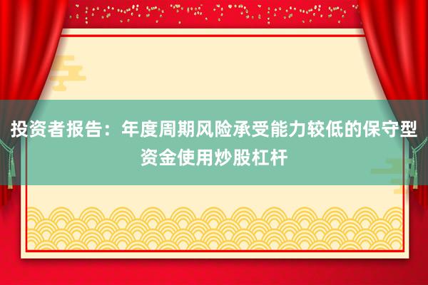 投资者报告：年度周期风险承受能力较低的保守型资金使用炒股杠杆
