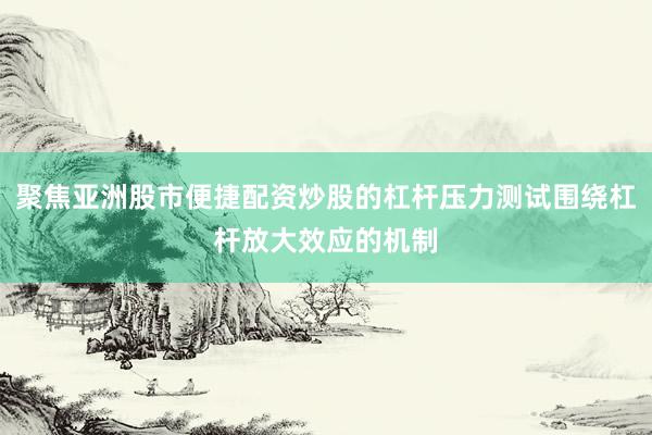 聚焦亚洲股市便捷配资炒股的杠杆压力测试围绕杠杆放大效应的机制